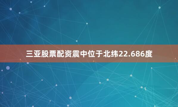 三亚股票配资震中位于北纬22.686度