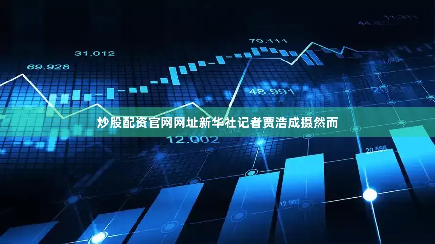 炒股配资官网网址新华社记者贾浩成摄　　然而