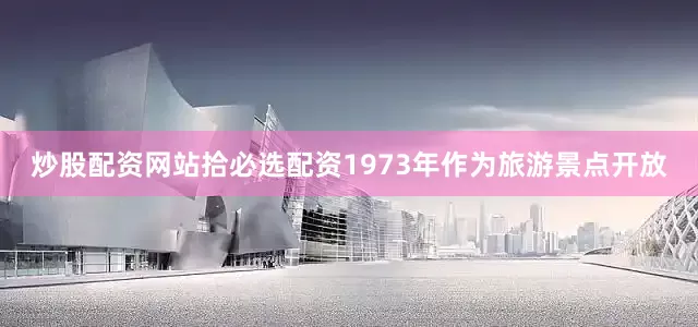 炒股配资网站拾必选配资1973年作为旅游景点开放