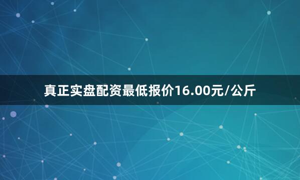 真正实盘配资最低报价16.00元/公斤