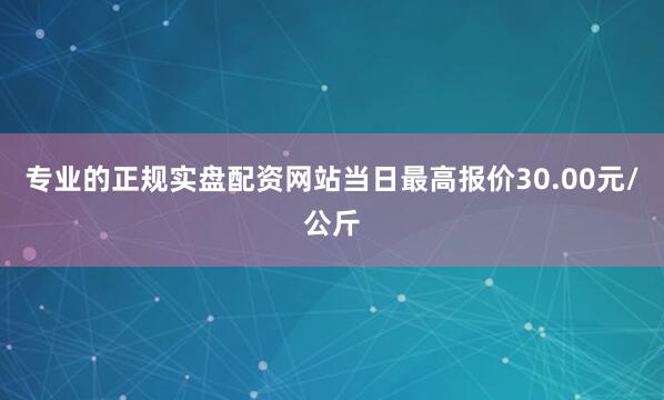 专业的正规实盘配资网站当日最高报价30.00元/公斤