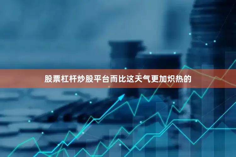 股票杠杆炒股平台而比这天气更加炽热的
