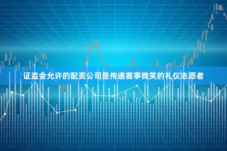 证监会允许的配资公司是传递赛事微笑的礼仪志愿者