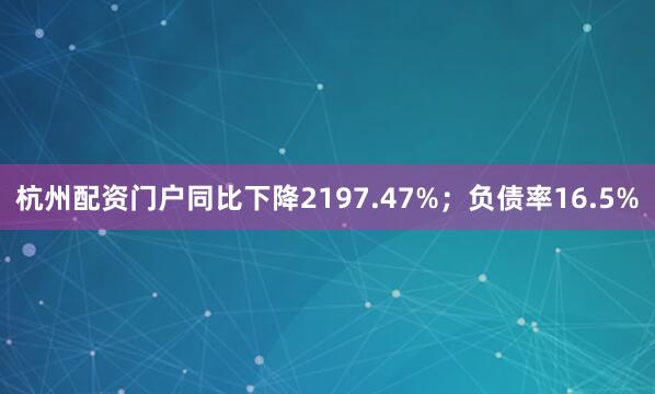 杭州配资门户同比下降2197.47%；负债率16.5%