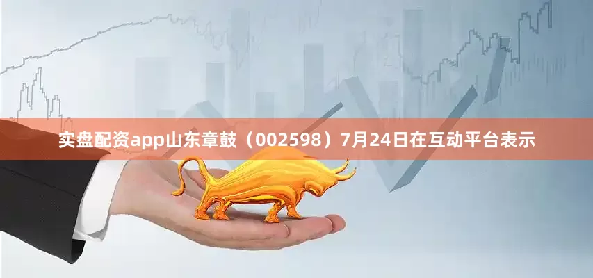 实盘配资app山东章鼓（002598）7月24日在互动平台表示
