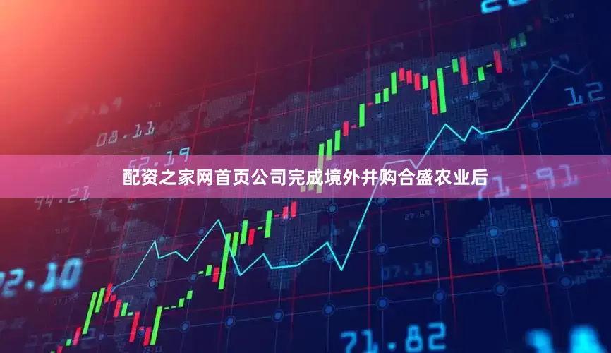 配资之家网首页公司完成境外并购合盛农业后