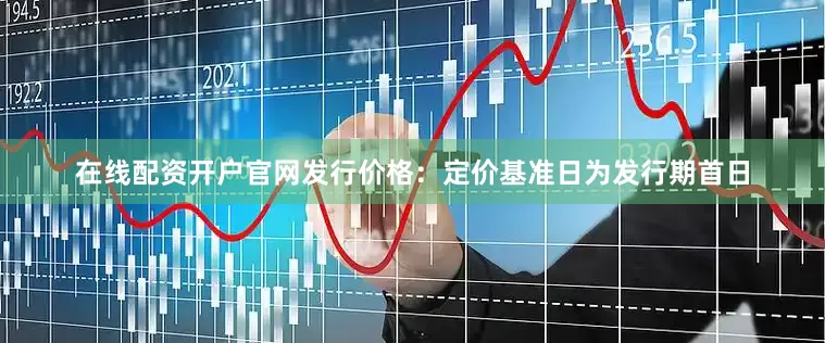 在线配资开户官网　　发行价格：定价基准日为发行期首日
