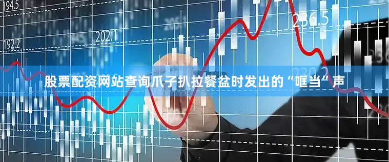 股票配资网站查询爪子扒拉餐盆时发出的“哐当”声