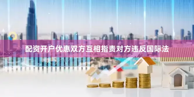 配资开户优惠双方互相指责对方违反国际法