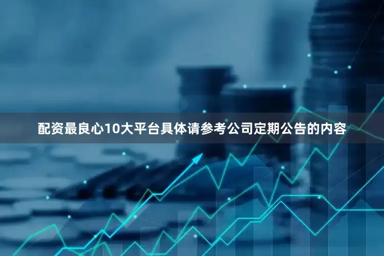 配资最良心10大平台具体请参考公司定期公告的内容
