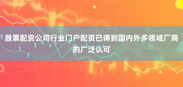 股票配资公司行业门户配资已得到国内外多领域厂商的广泛认可