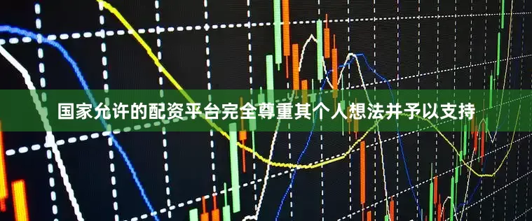 国家允许的配资平台完全尊重其个人想法并予以支持
