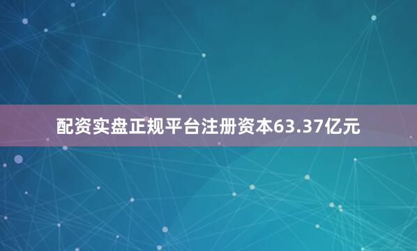配资实盘正规平台注册资本63.37亿元