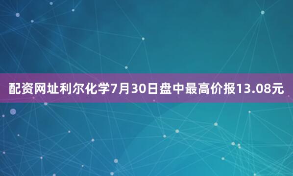 配资网址利尔化学7月30日盘中最高价报13.08元