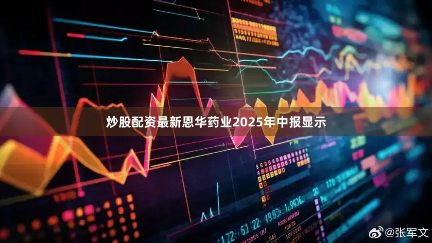 炒股配资最新恩华药业2025年中报显示