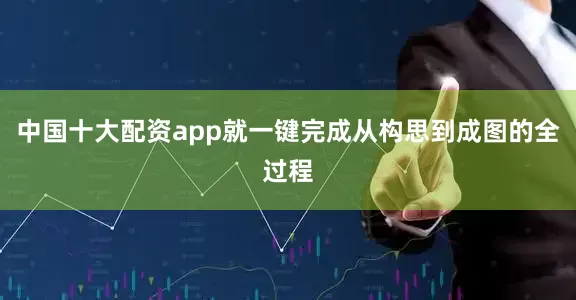 中国十大配资app就一键完成从构思到成图的全过程