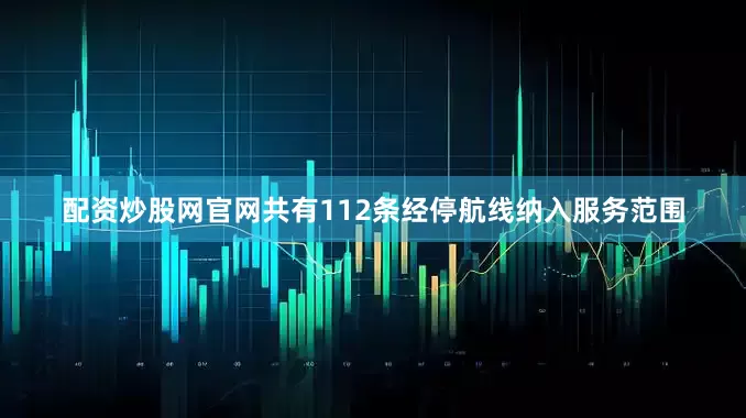 配资炒股网官网共有112条经停航线纳入服务范围