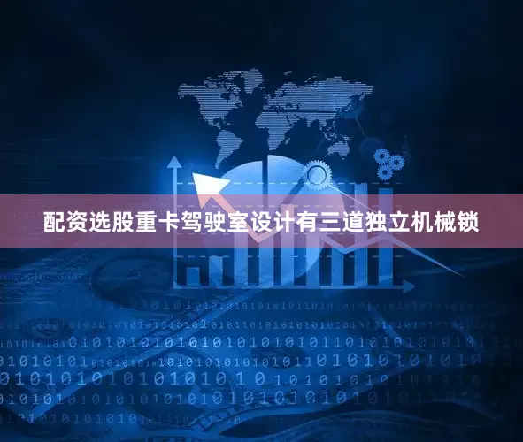 配资选股重卡驾驶室设计有三道独立机械锁