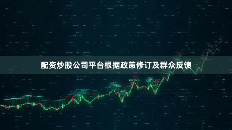 配资炒股公司平台根据政策修订及群众反馈