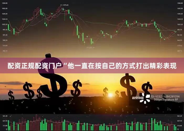 配资正规配资门户“他一直在按自己的方式打出精彩表现