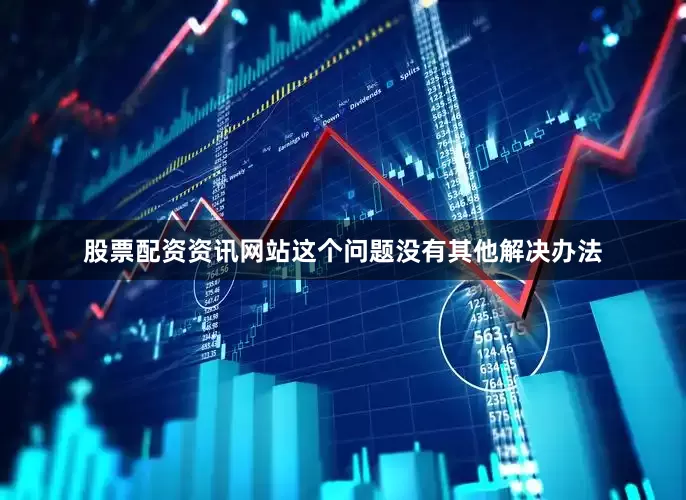 股票配资资讯网站这个问题没有其他解决办法