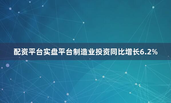配资平台实盘平台制造业投资同比增长6.2%