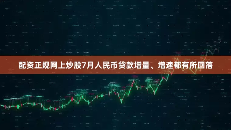 配资正规网上炒股7月人民币贷款增量、增速都有所回落