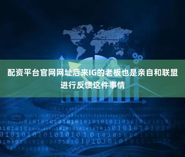配资平台官网网址后来IG的老板也是亲自和联盟进行反馈这件事情