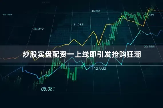炒股实盘配资一上线即引发抢购狂潮
