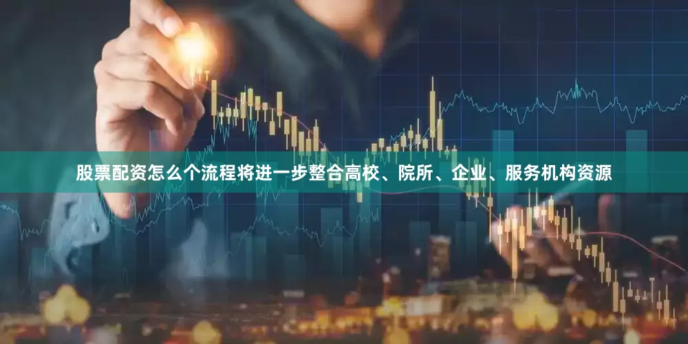 股票配资怎么个流程将进一步整合高校、院所、企业、服务机构资源