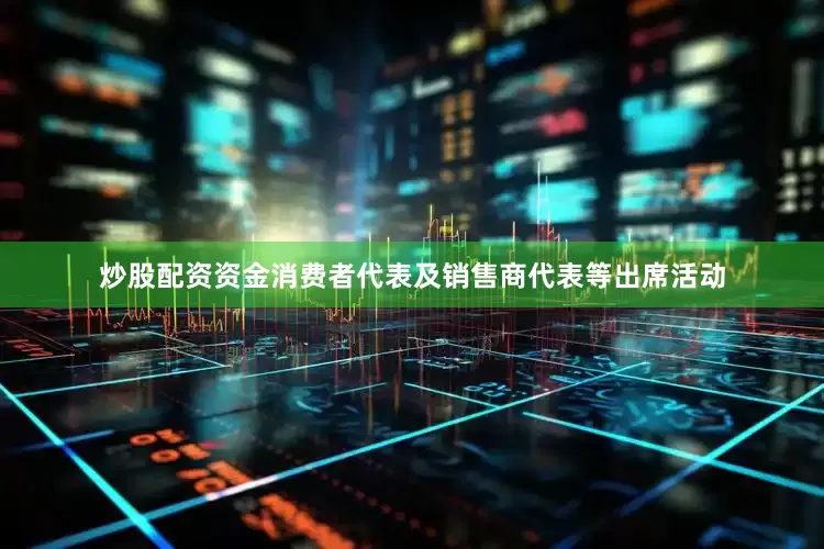 炒股配资资金消费者代表及销售商代表等出席活动