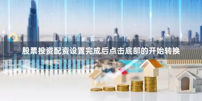 股票投资配资设置完成后点击底部的开始转换