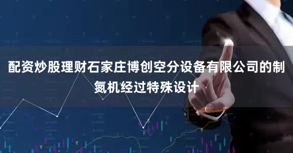 配资炒股理财石家庄博创空分设备有限公司的制氮机经过特殊设计