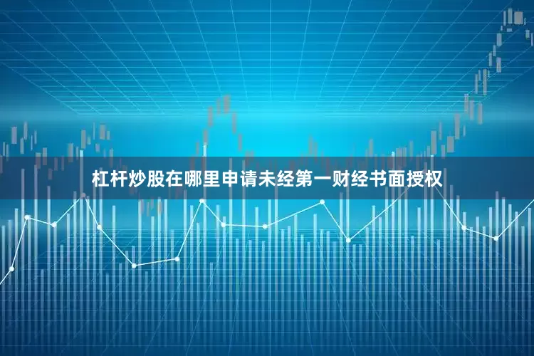 杠杆炒股在哪里申请未经第一财经书面授权