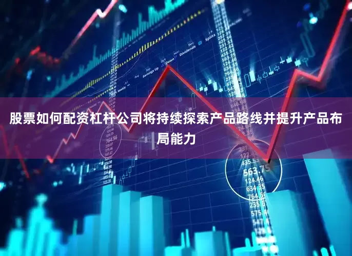 股票如何配资杠杆公司将持续探索产品路线并提升产品布局能力