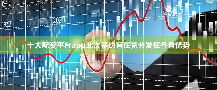 十大配资平台app此次签约旨在充分发挥各自优势