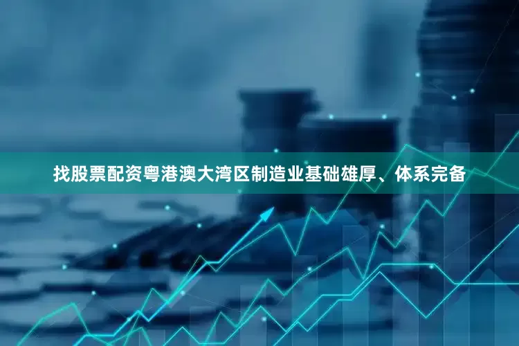 找股票配资粤港澳大湾区制造业基础雄厚、体系完备