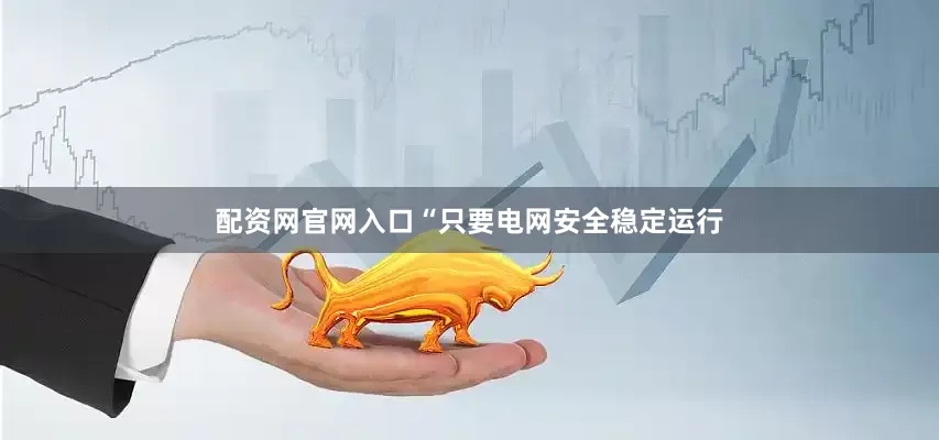 配资网官网入口“只要电网安全稳定运行