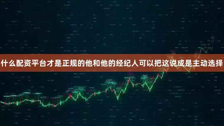 什么配资平台才是正规的他和他的经纪人可以把这说成是主动选择