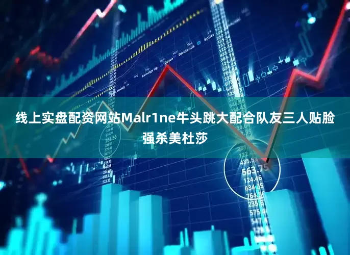 线上实盘配资网站Malr1ne牛头跳大配合队友三人贴脸强杀美杜莎