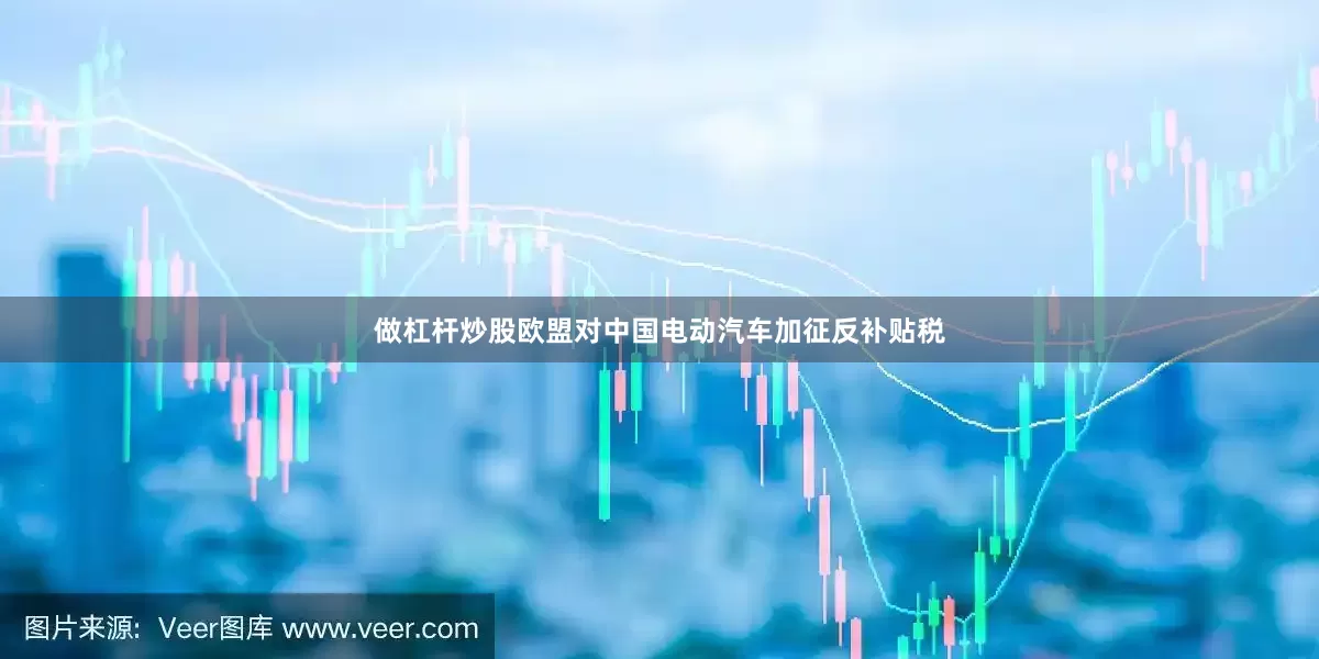 做杠杆炒股欧盟对中国电动汽车加征反补贴税