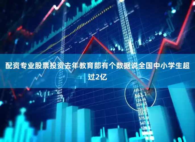 配资专业股票投资去年教育部有个数据说全国中小学生超过2亿