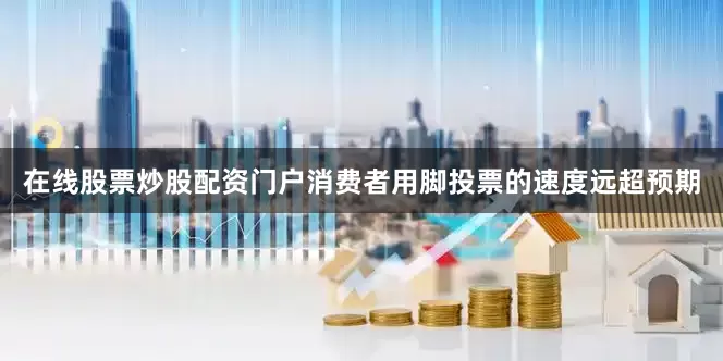在线股票炒股配资门户消费者用脚投票的速度远超预期