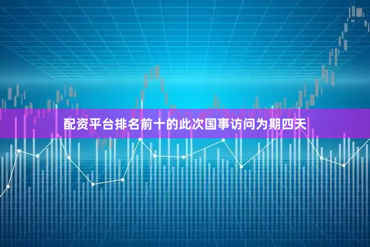 配资平台排名前十的此次国事访问为期四天