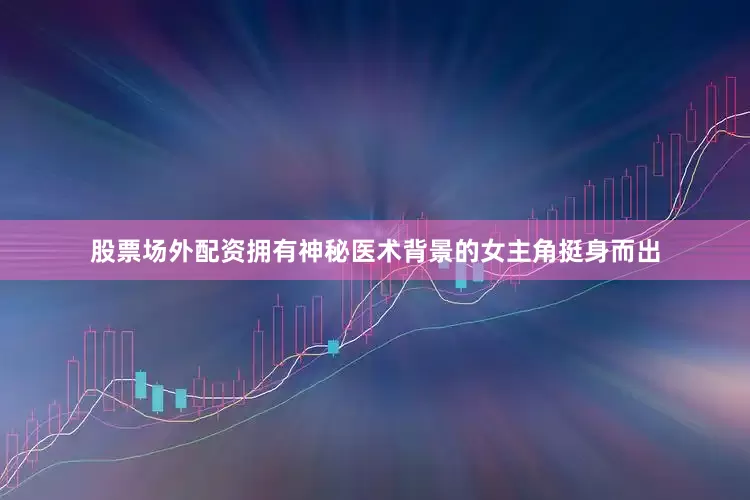 股票场外配资拥有神秘医术背景的女主角挺身而出
