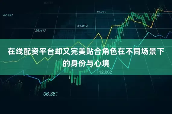 在线配资平台却又完美贴合角色在不同场景下的身份与心境