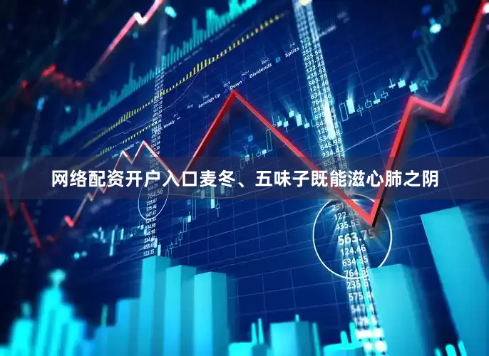网络配资开户入口麦冬、五味子既能滋心肺之阴