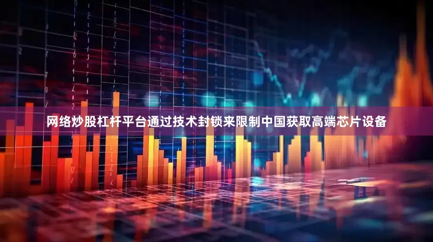 网络炒股杠杆平台通过技术封锁来限制中国获取高端芯片设备