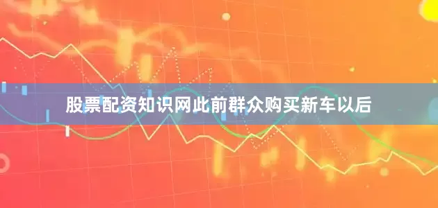 股票配资知识网此前群众购买新车以后