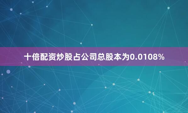 十倍配资炒股占公司总股本为0.0108%